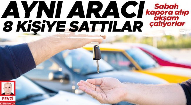 Sabah kapora alıp akşam çalıyorlar: Aynı aracı 8 kişiye sattılar